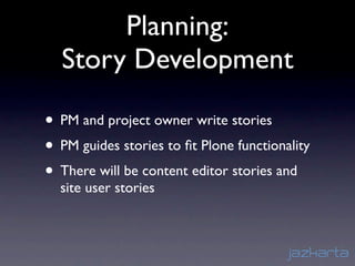 Planning:
  Story Development

• PM and project owner write stories
• PM guides stories to ﬁt Plone functionality
• There will be content editor stories and
  site user stories
 