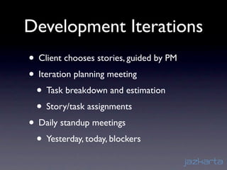 Development Iterations
• Client chooses stories, guided by PM
• Iteration planning meeting
 • Task breakdown and estimation
 • Story/task assignments
• Daily standup meetings
 • Yesterday, today, blockers
 