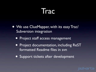 Trac
• We use ClueMapper, with its easy Trac/
  Subversion integration
 • Project staff access management
 • Project documentation, including ReST
    formatted Readme ﬁles in svn
 • Support tickets after development
 