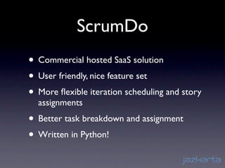 ScrumDo
• Commercial hosted SaaS solution
• User friendly, nice feature set
• More ﬂexible iteration scheduling and story
  assignments
• Better task breakdown and assignment
• Written in Python!
 