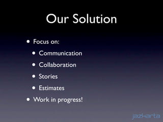 Our Solution
• Focus on:
 • Communication
 • Collaboration
 • Stories
 • Estimates
• Work in progress!
 