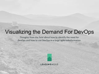Visualizing the Demand For DevOps
Thoughts from the field about how to identify the need for
DevOps and how to use DevOps in a large agile transformation
 