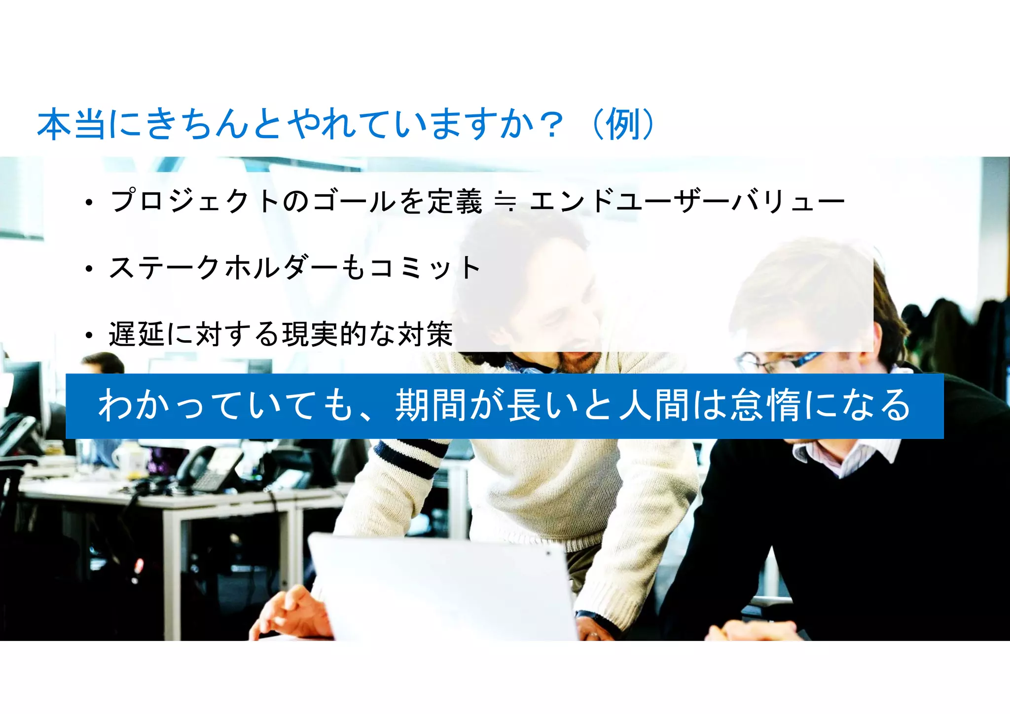 © Microsoft Corporation
• プロジェクトのゴールを定義 ≒ エンドユーザーバリュー
• ステークホルダーもコミット
• 遅延に対する現実的な対策
本当にきちんとやれていますか？（例）
わかっていても、期間が長いと人間は怠惰になる
 