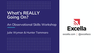 excella.com | @excellaco
What’s REALLY
Going On?
An Observational Skills Workshop
Julie Wyman & Hunter Tammaro
 