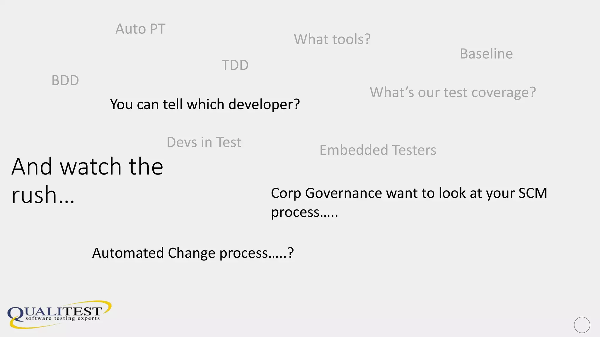 And watch the
rush…
BDD
TDD
Embedded TestersDevs in Test
What’s our test coverage?
What tools?
Auto PT
Baseline
You can tell which developer?
Corp Governance want to look at your SCM
process…..
Automated Change process…..?
 