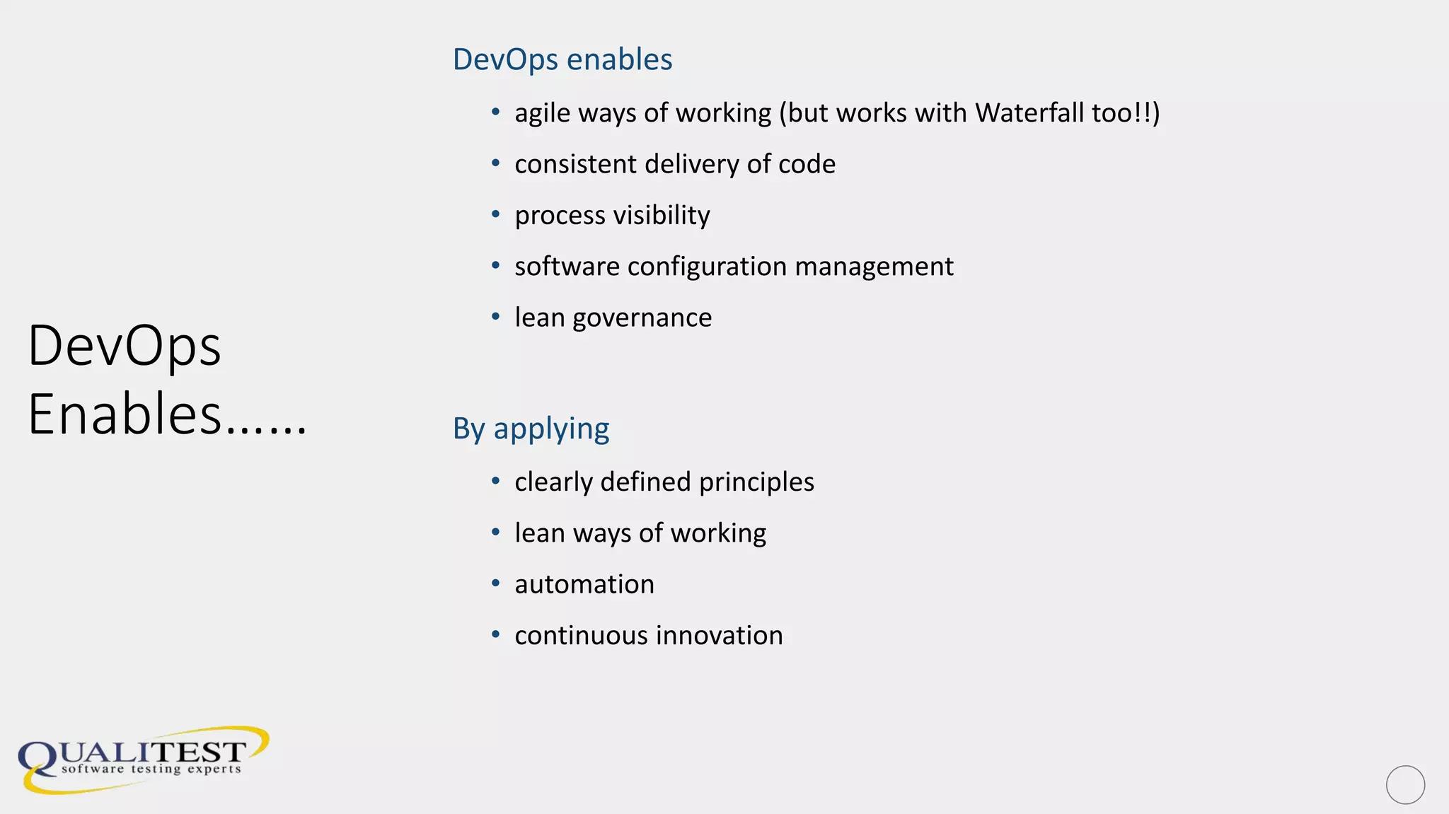 DevOps
Enables……
DevOps enables
• agile ways of working (but works with Waterfall too!!)
• consistent delivery of code
• process visibility
• software configuration management
• lean governance
By applying
• clearly defined principles
• lean ways of working
• automation
• continuous innovation
 