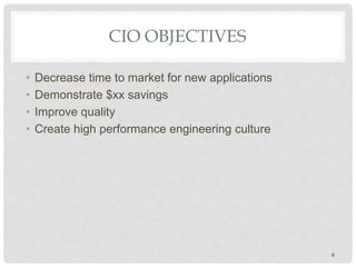CIO OBJECTIVES
• Decrease time to market for new applications
• Demonstrate $xx savings
• Improve quality
• Create high performance engineering culture
4
 