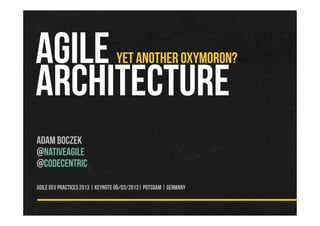 AGILE                             YET ANOTHER OXYMORON?

ARCHITECTURE
Adam Boczek
@nativeagile
@codecentric

Agile Dev Practices 2013 | Keynote 06/03/2013| Potsdam | Germany
 