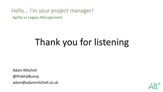 Hello… I’m your project manager!
Agility vs Legacy Management
Adam Mitchell
@PinkFatBunny
adam@adammitchell.co.uk
Thank you for listening
 