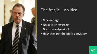 The fragile – no idea
• Nice enough
• No agile knowledge
• No knowledge at all
• How they got the job is a mystery
 