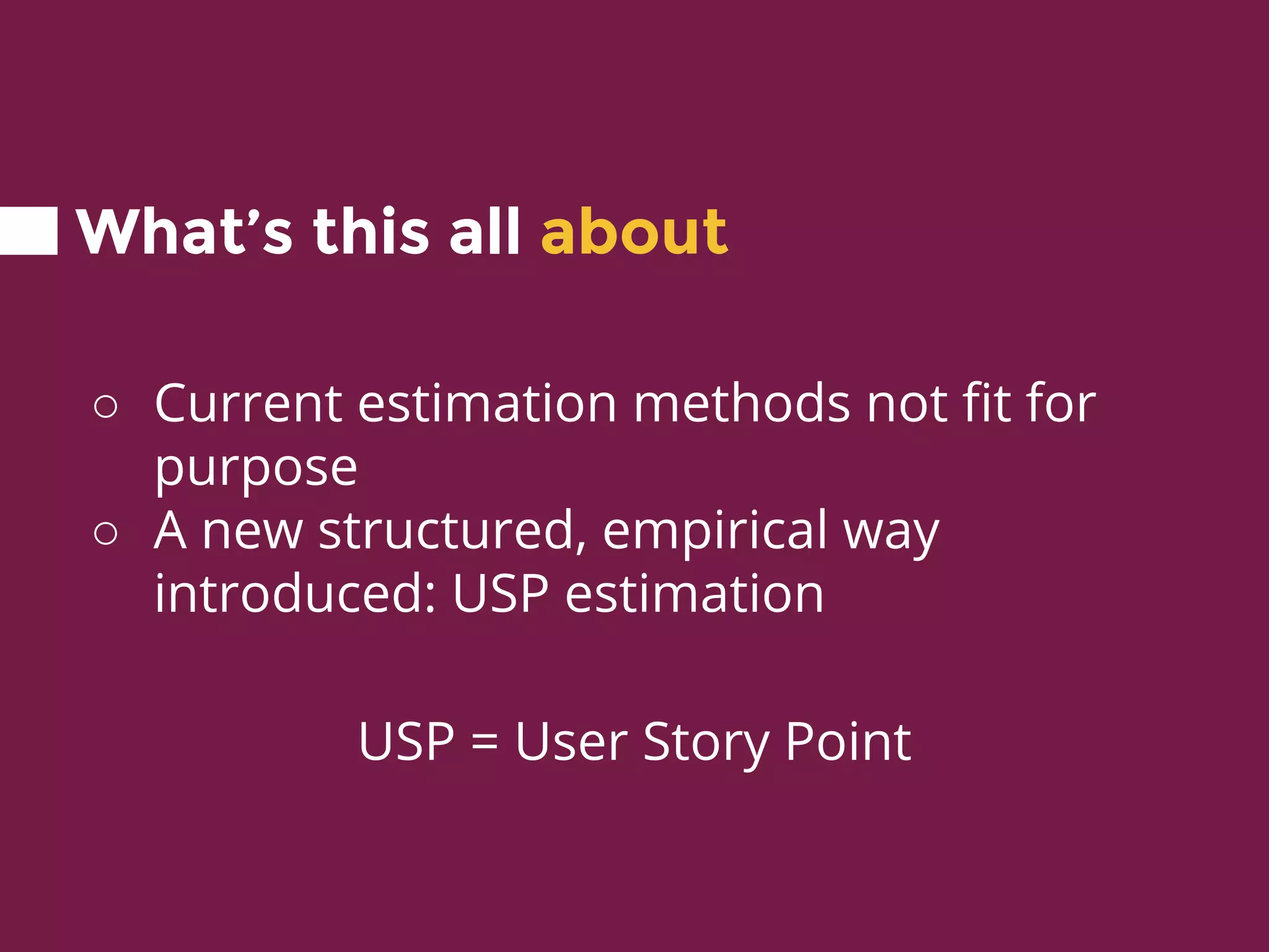 What’s this all about
○ Current estimation methods not fit for
purpose
○ A new structured, empirical way
introduced: USP estimation
USP = User Story Point
 