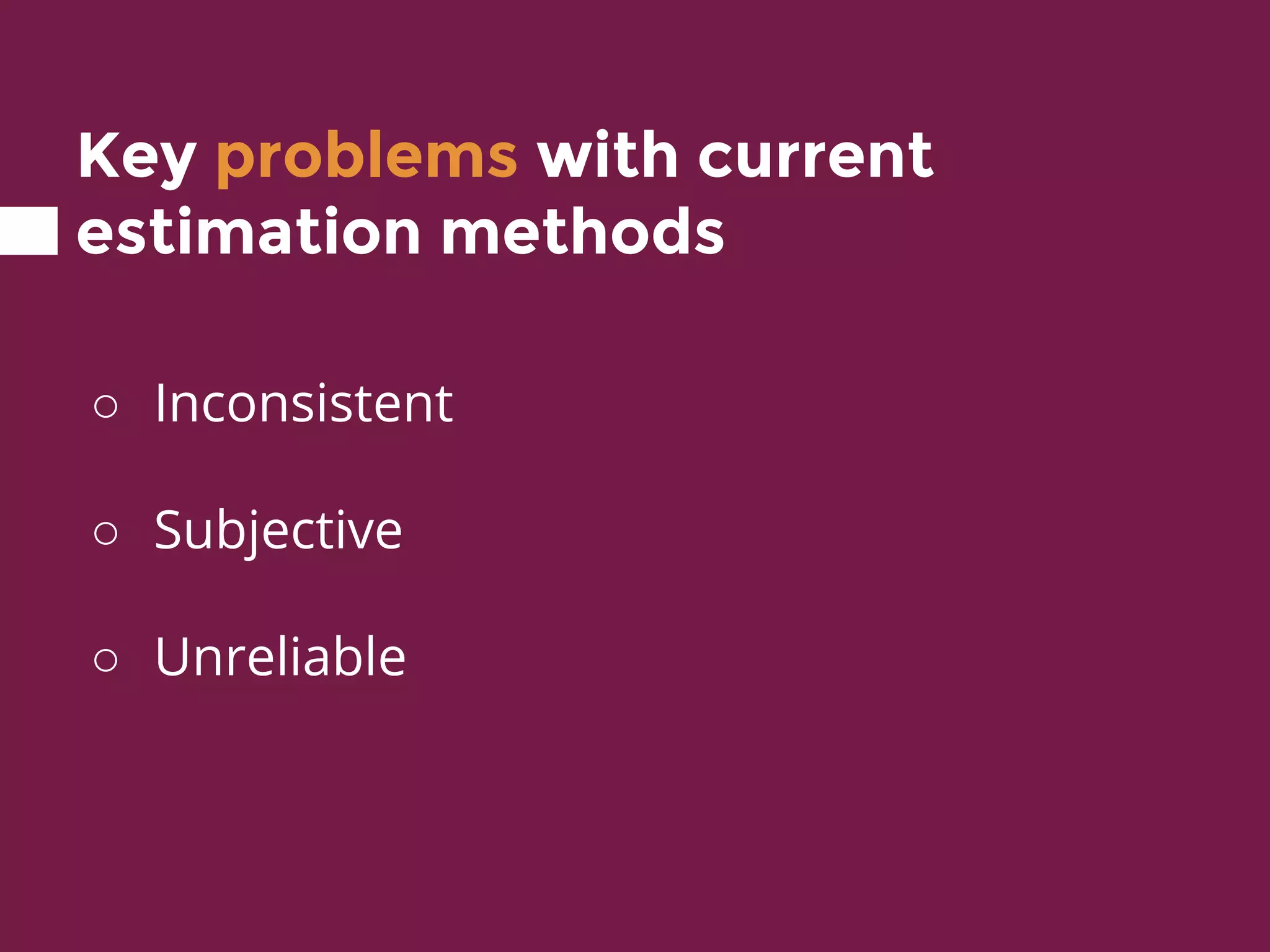 Key problems with current
estimation methods
○ Inconsistent
○ Subjective
○ Unreliable
 