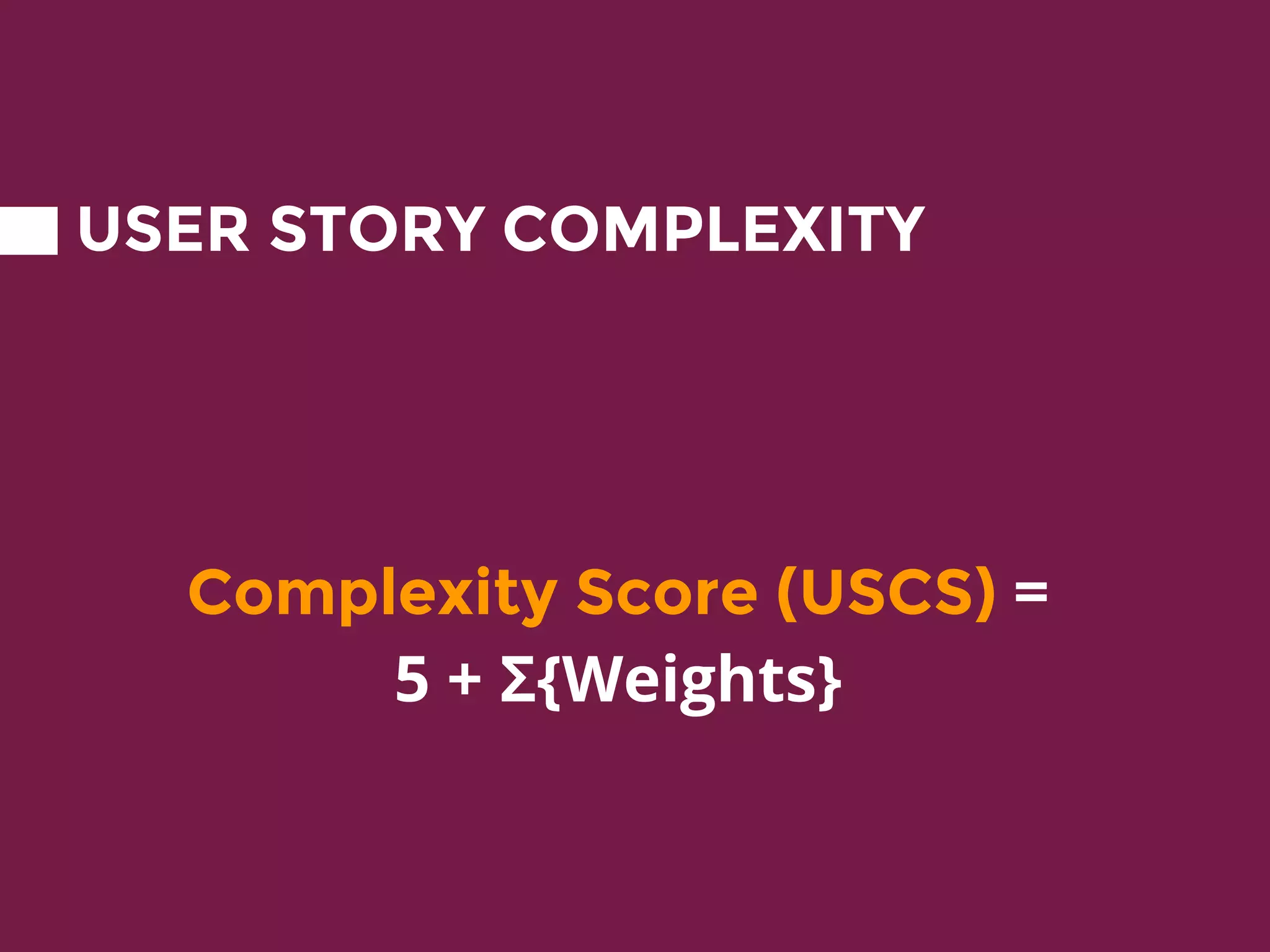 USER STORY COMPLEXITY
Complexity Score (USCS) =
5 + Σ{Weights}
 