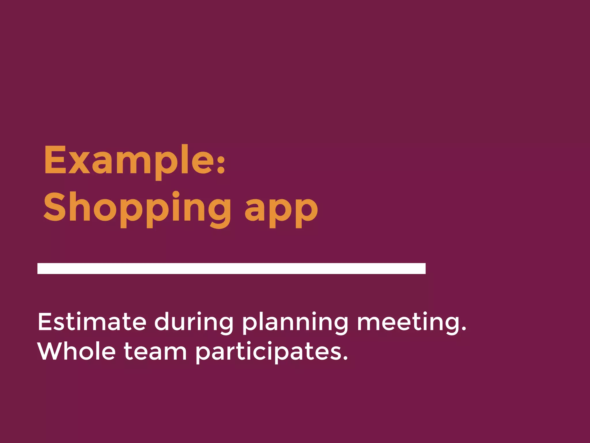 Example:
Shopping app
Estimate during planning meeting.
Whole team participates.
 