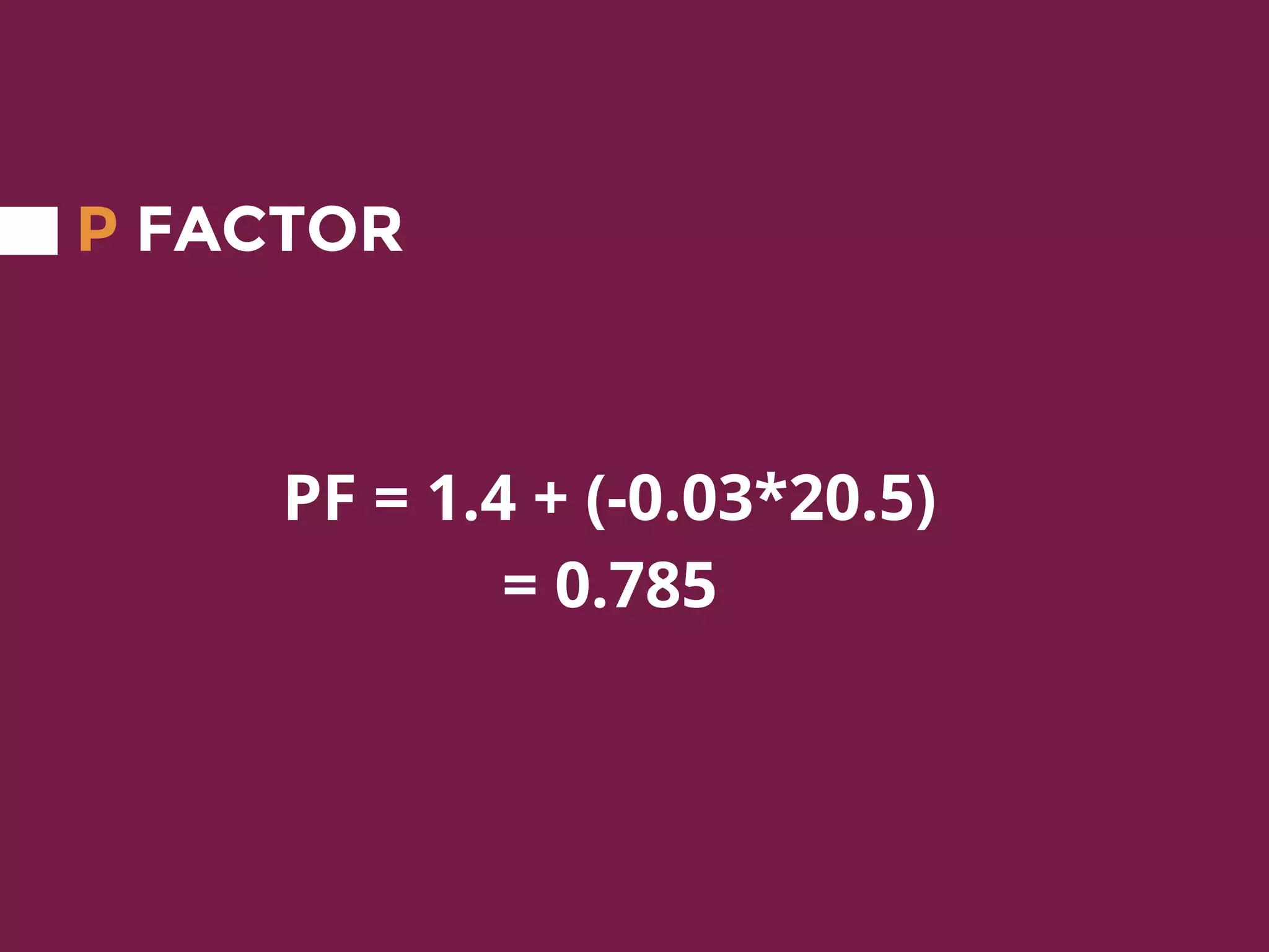 P FACTOR
PF = 1.4 + (-0.03*20.5)
= 0.785
 