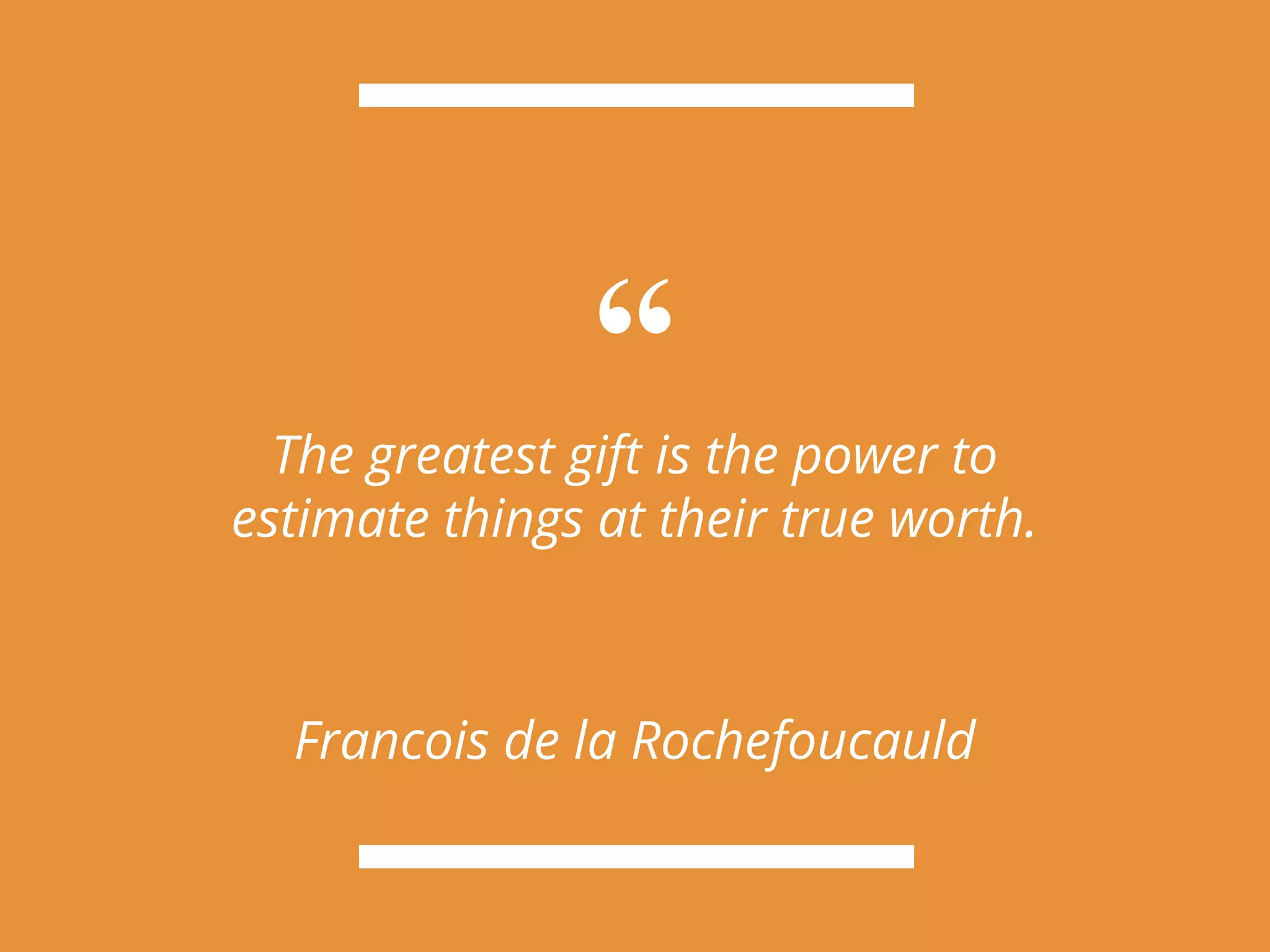 “The greatest gift is the power to
estimate things at their true worth.
Francois de la Rochefoucauld
 