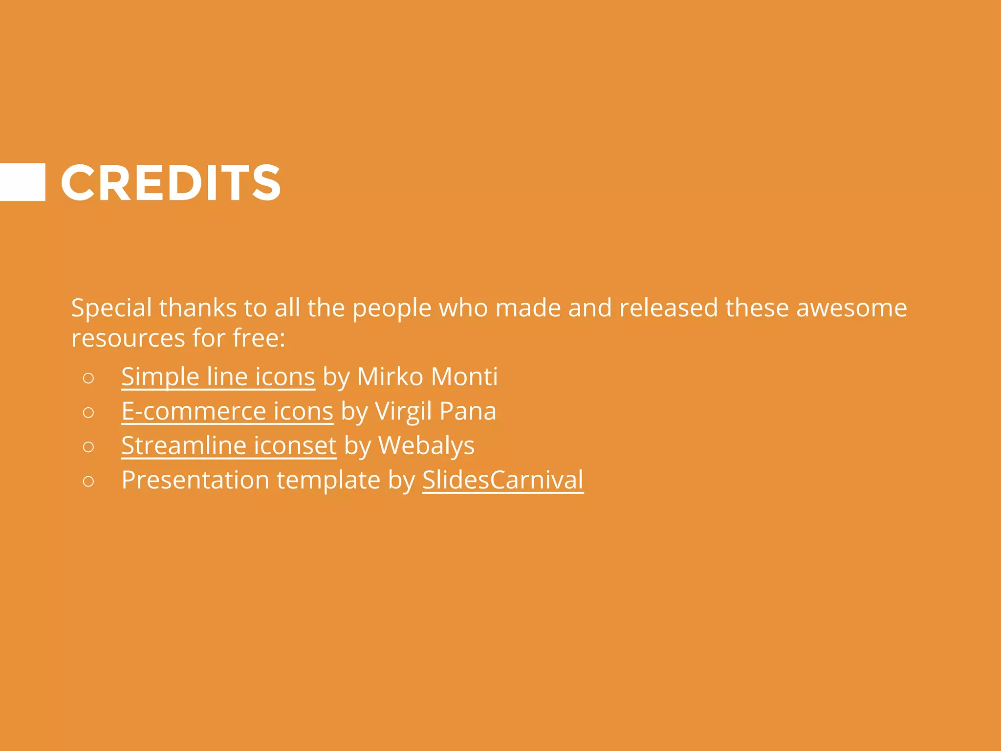 CREDITS
Special thanks to all the people who made and released these awesome
resources for free:
○ Simple line icons by Mirko Monti
○ E-commerce icons by Virgil Pana
○ Streamline iconset by Webalys
○ Presentation template by SlidesCarnival
 