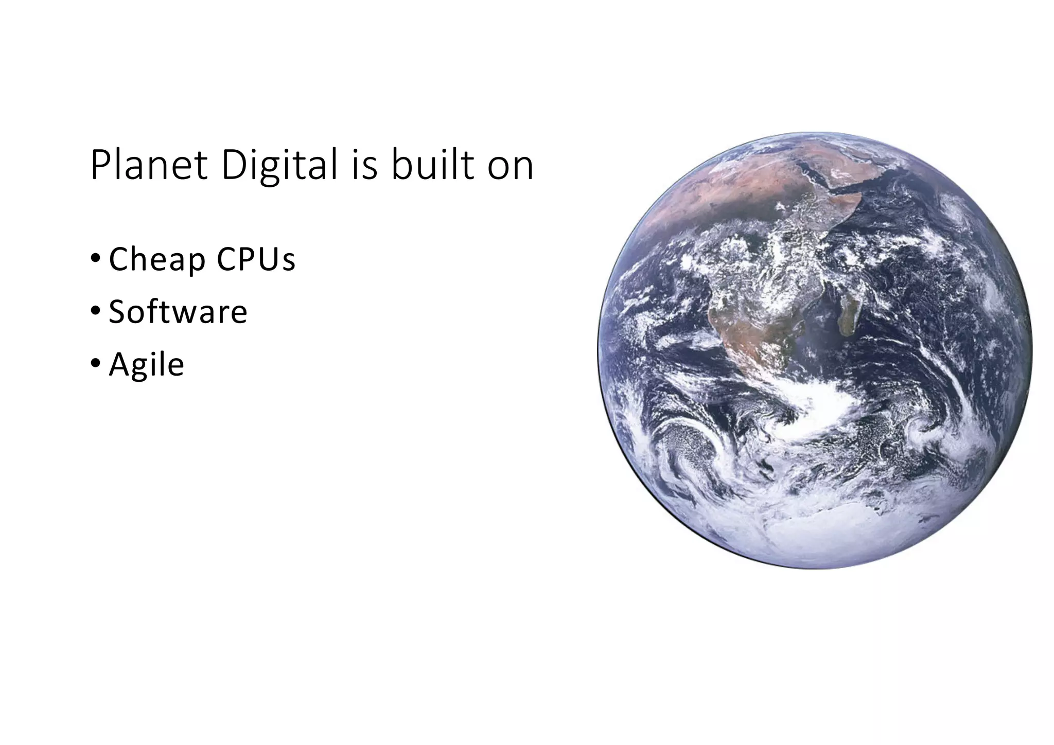 Planet Digital is built on
• Cheap CPUs
• Software
• Agile
 