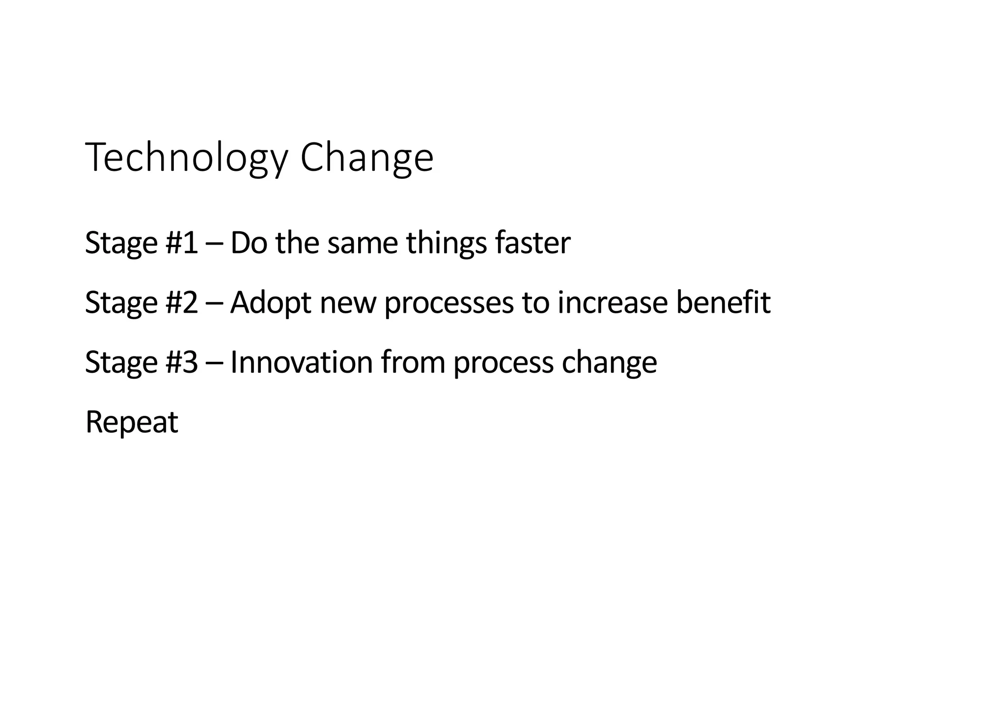 Technology Change
Stage #1 – Do the same things faster
Stage #2 – Adopt new processes to increase benefit
Stage #3 – Innovation from process change
Repeat
 