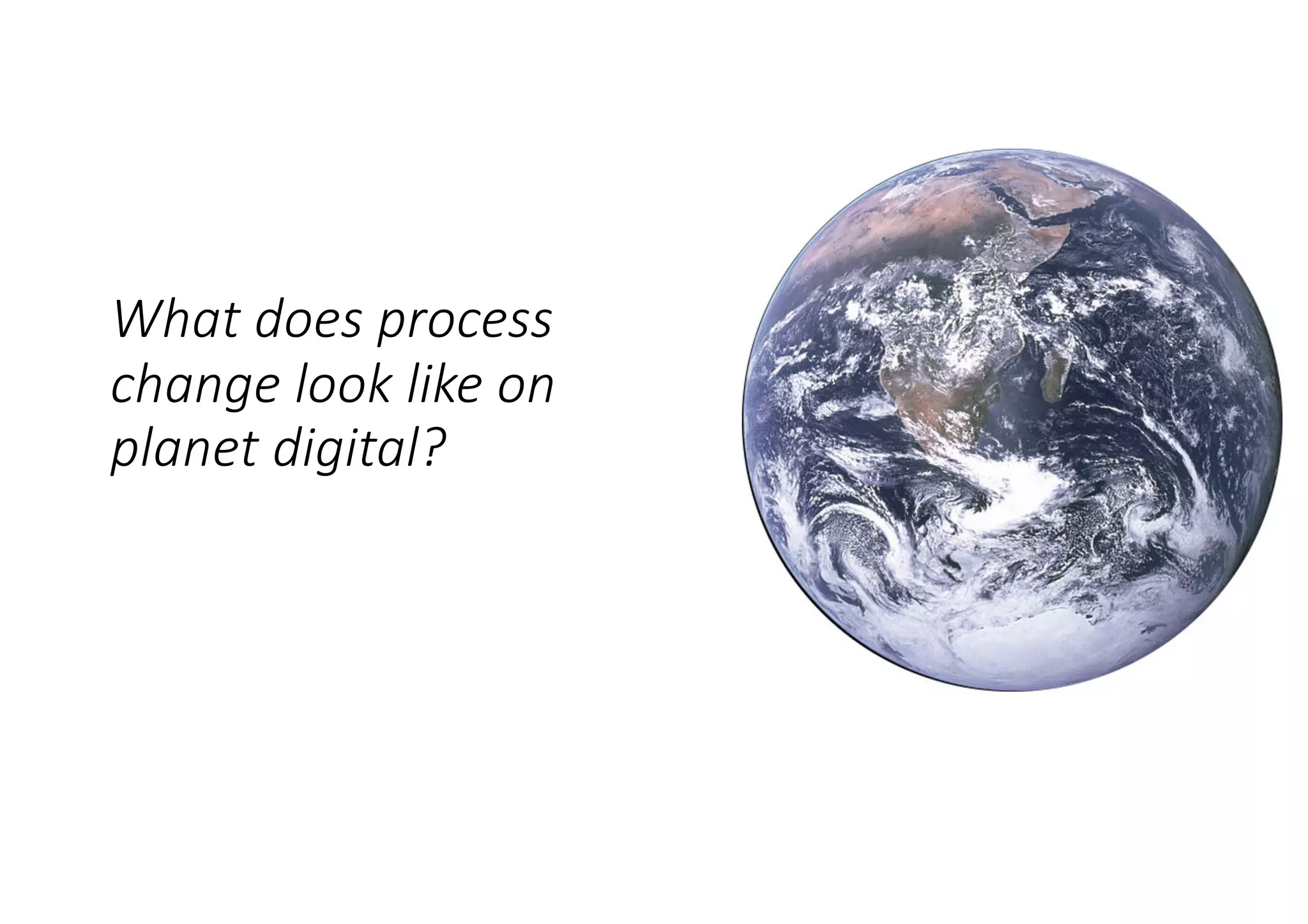 What does process
change look like on
planet digital?
 