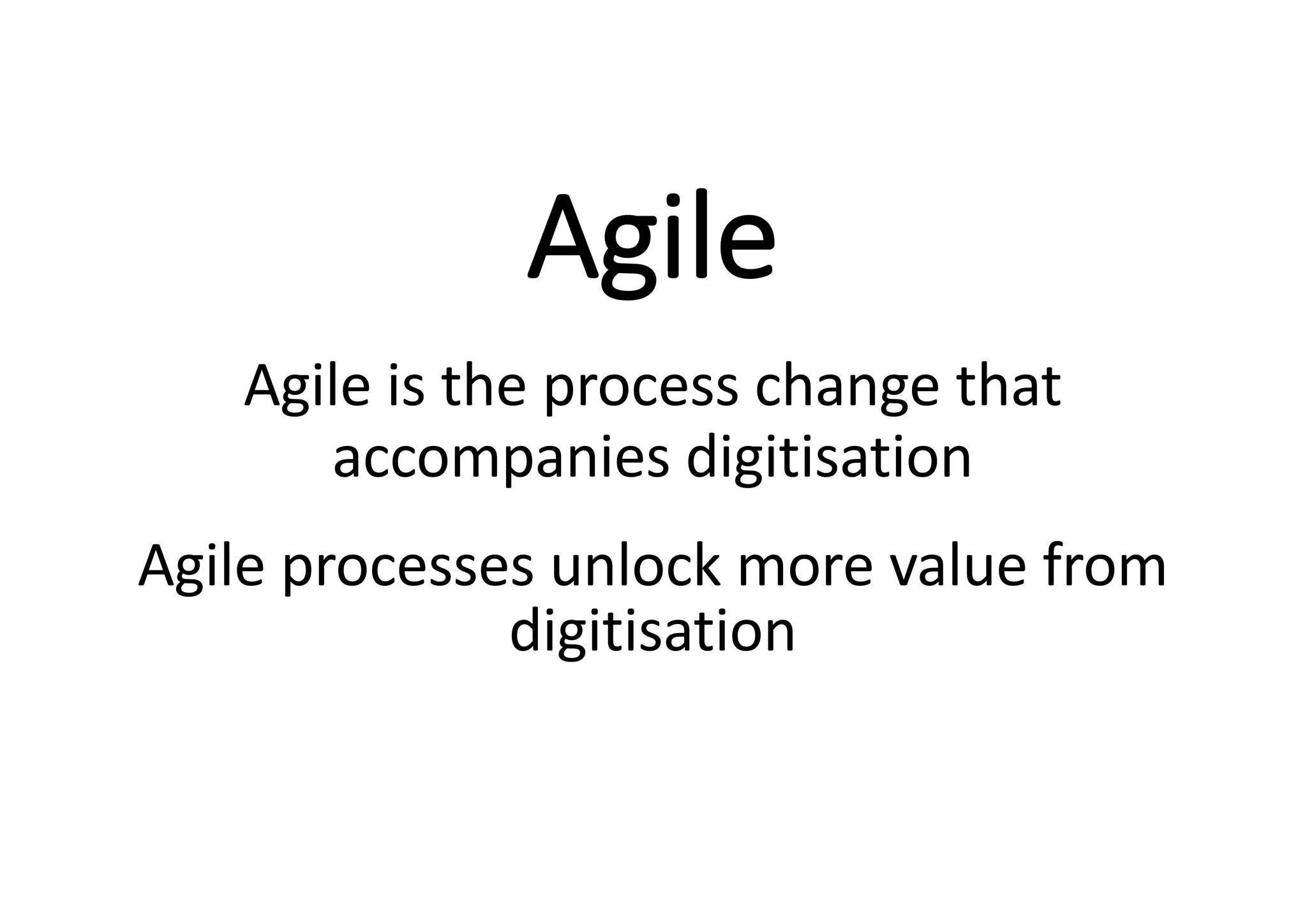 Agile
Agile is the process change that
accompanies digitisation
Agile processes unlock more value from
digitisation
 