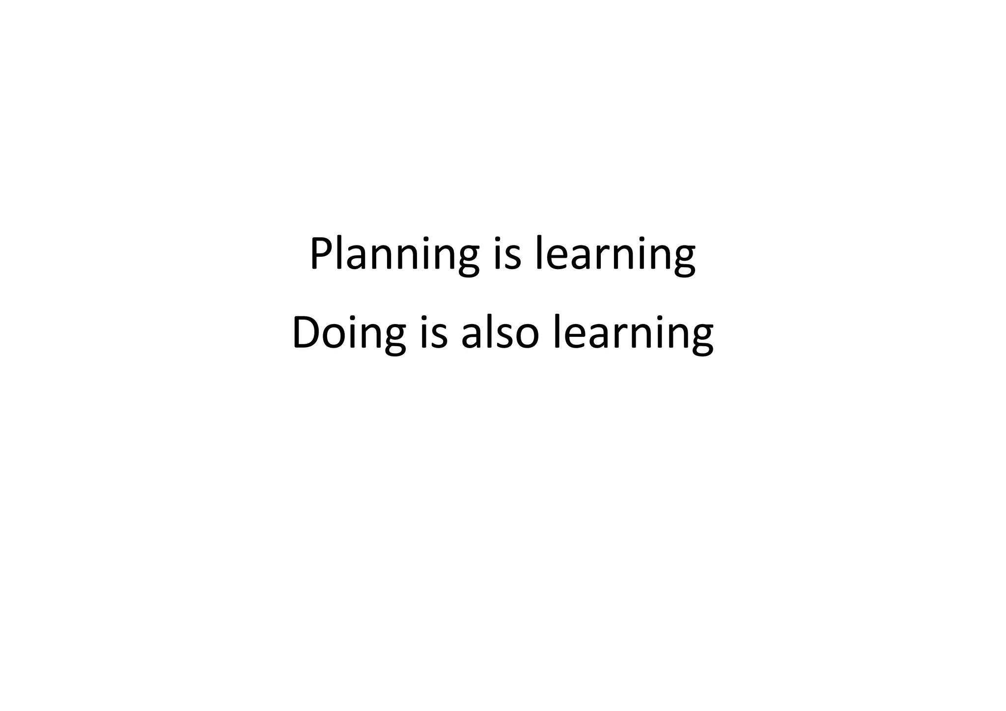 Planning is learning
Doing is also learning
 