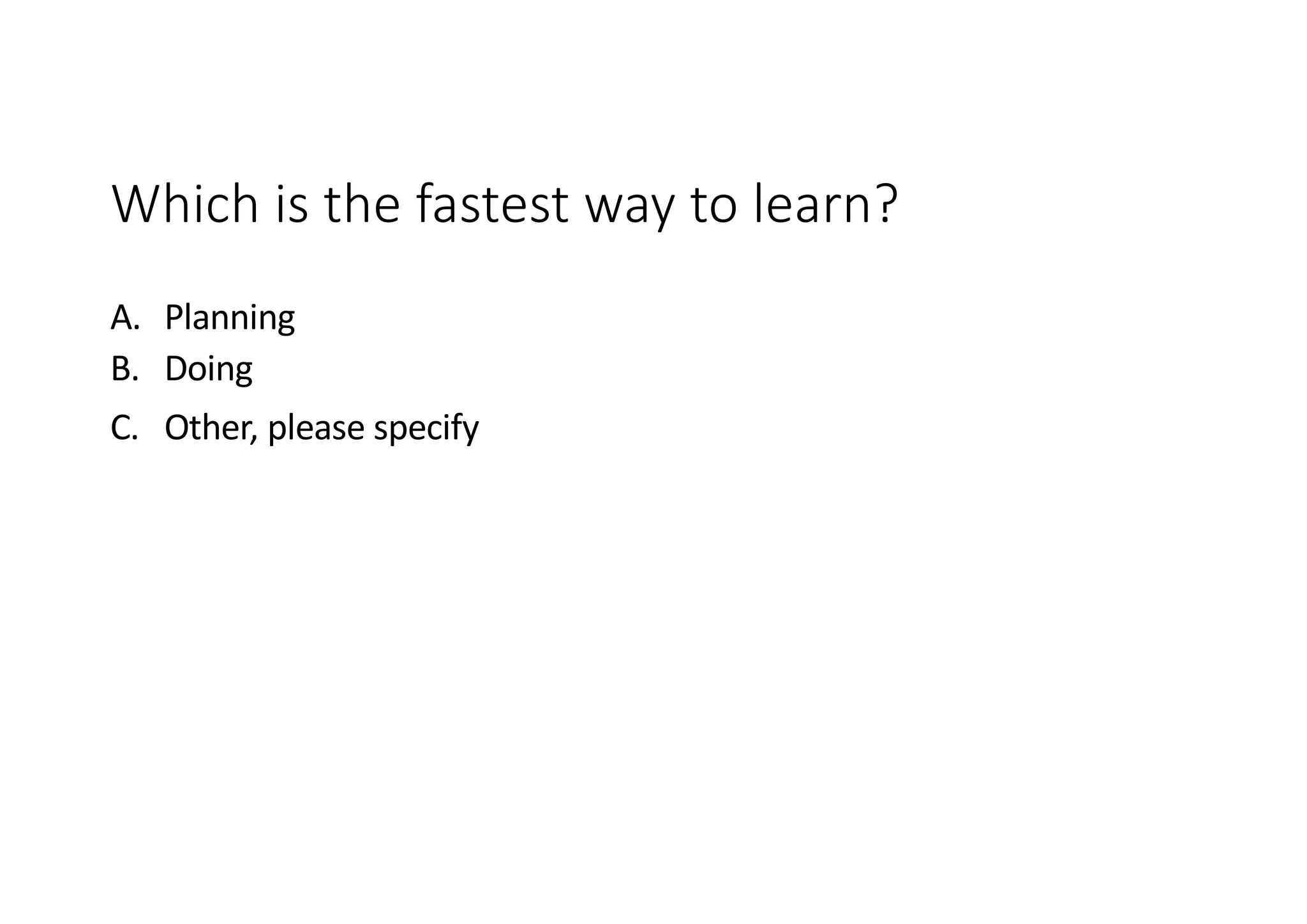Which is the fastest way to learn?
A. Planning
B. Doing
C. Other, please specify
 