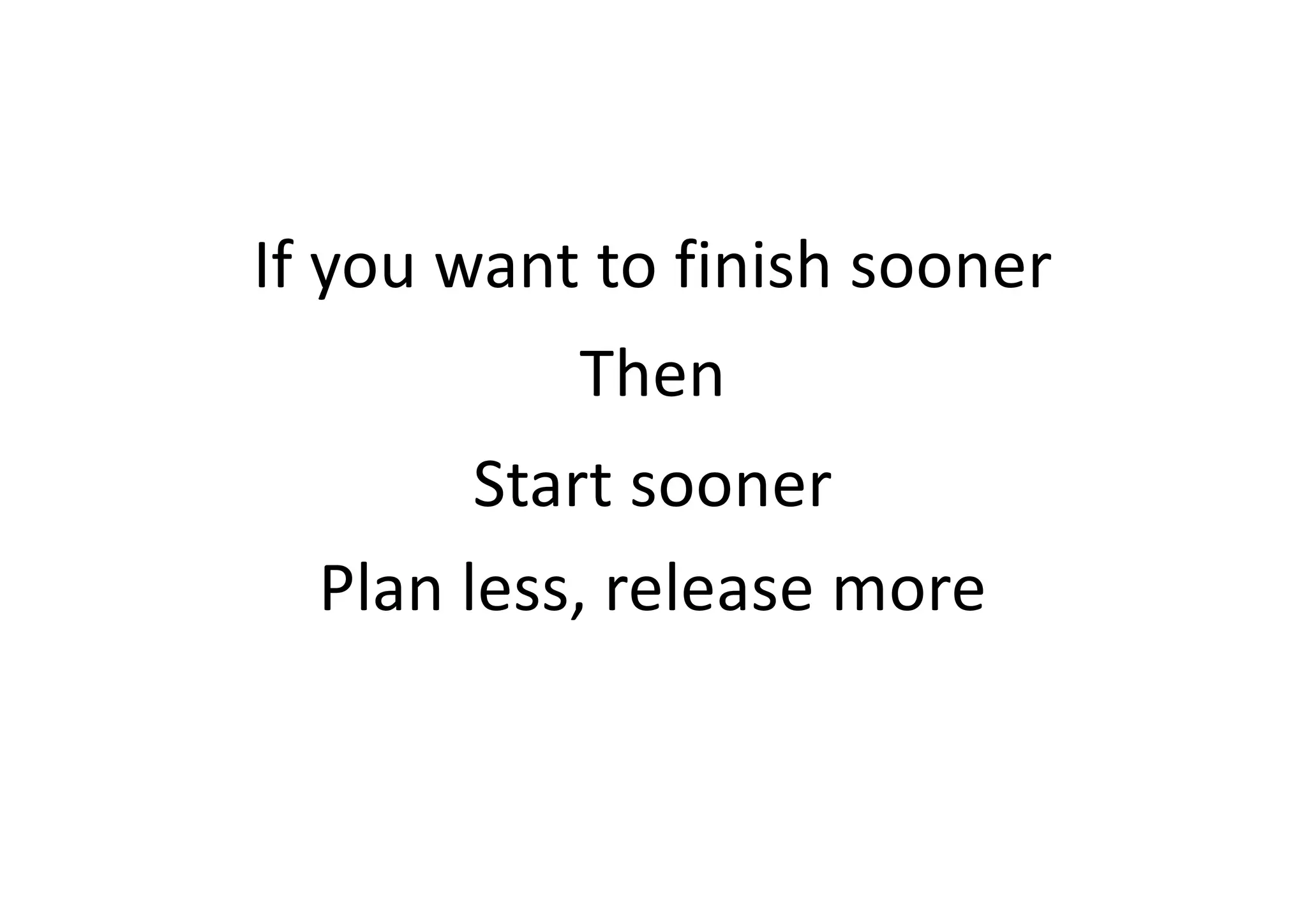 If you want to finish sooner
Then
Start sooner
Plan less, release more
 