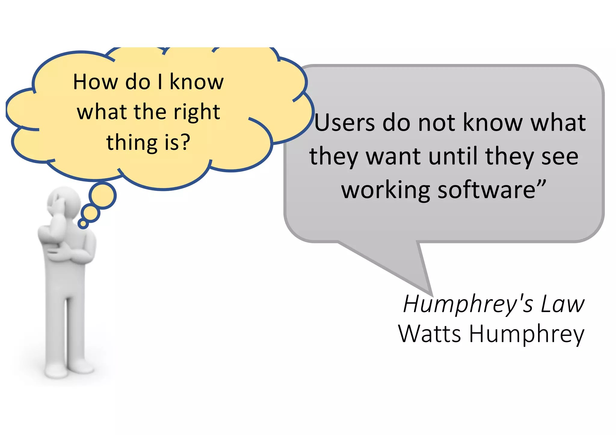 Humphrey's Law
Watts Humphrey
“Users do not know what
they want until they see
working software”
How do I know
what the right
thing is?
 