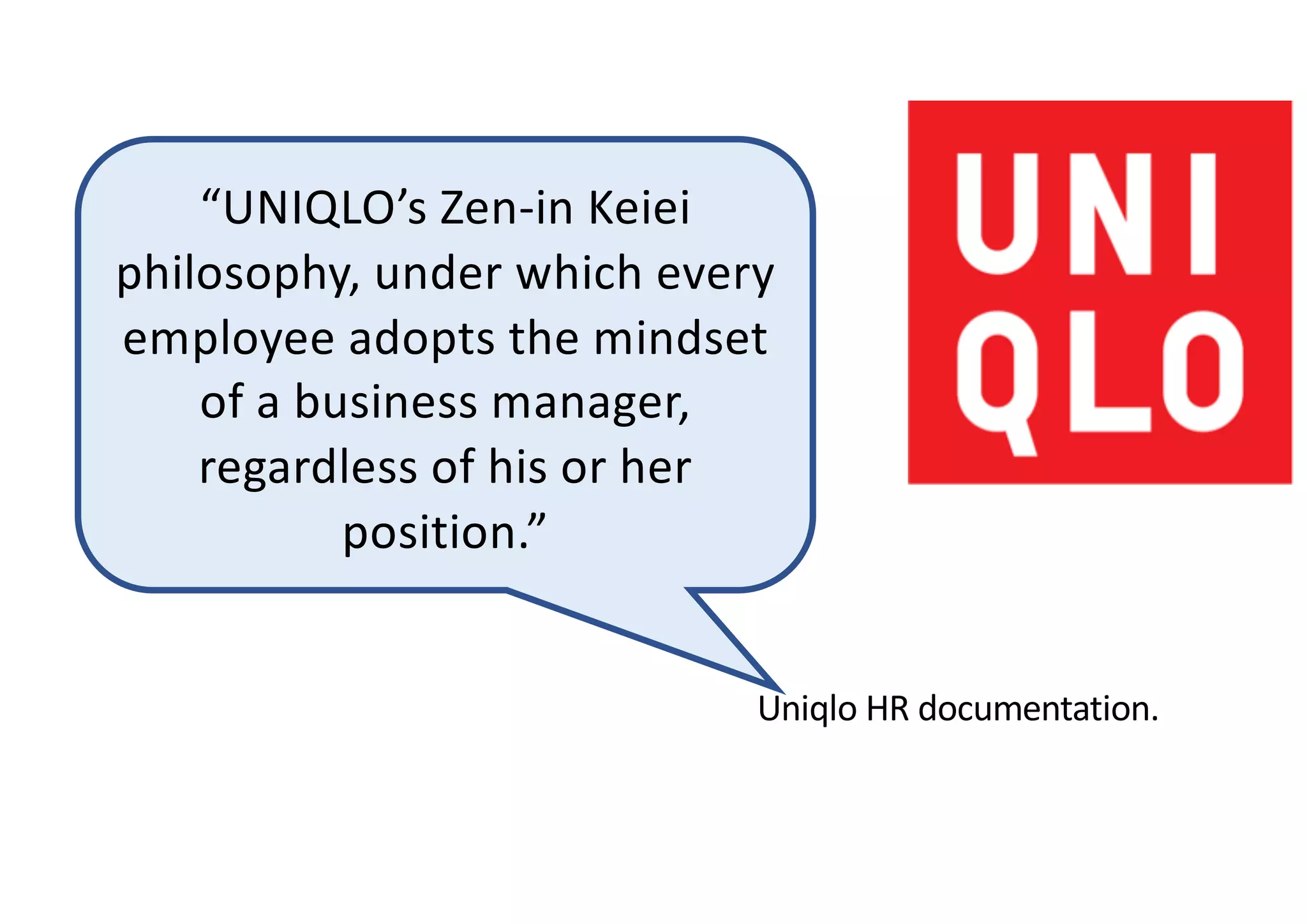 Uniqlo HR documentation.
“UNIQLO’s Zen-in Keiei
philosophy, under which every
employee adopts the mindset
of a business manager,
regardless of his or her
position.”
 