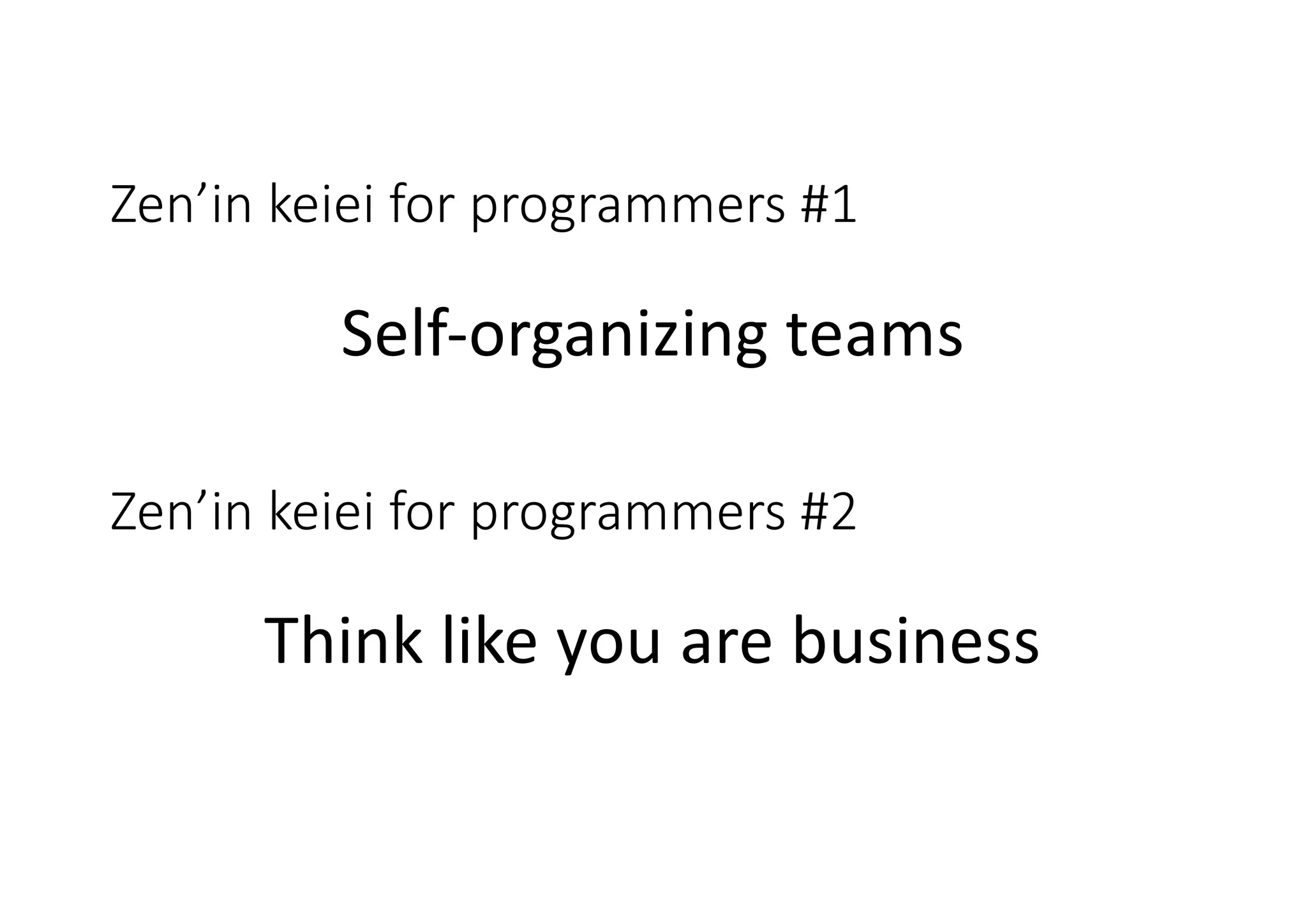 Zen’in keiei for programmers #1
Self-organizing teams
Zen’in keiei for programmers #2
Think like you are business
 