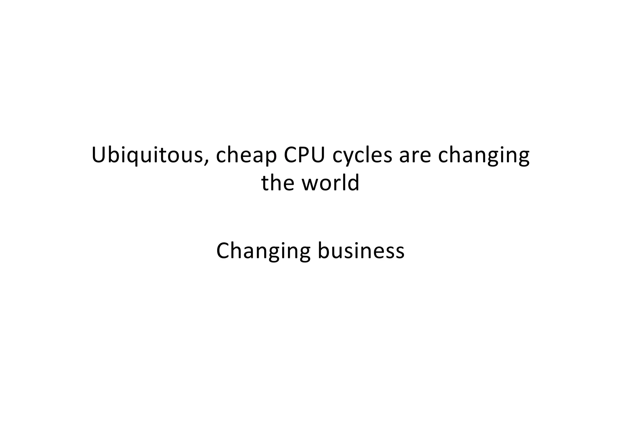 Ubiquitous, cheap CPU cycles are changing
the world
Changing business
 