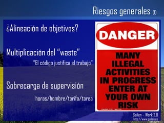 ¿Alineación de objetivos? Multiplicación del “waste” “ El código justifica el trabajo” Sobrecarga de supervisión horas/hombre/tarifa/tarea Gailen – Work 2.0 http://www.gailen.es Riesgos generales  (1) 