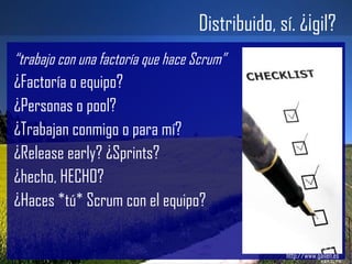 “ trabajo con una factoría que hace Scrum” ¿Factoría o equipo? ¿Personas o pool? ¿Trabajan conmigo o para mí? ¿Release early? ¿Sprints? ¿hecho, HECHO? ¿Haces *tú* Scrum con el equipo? Distribuido, sí. ¿Ágil? Gailen – Work 2.0 http://www.gailen.es 