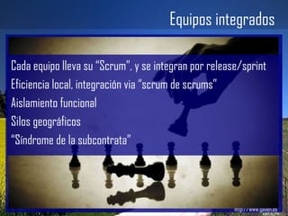 Equipos integrados Gailen – Work 2.0 http://www.gailen.es Cada equipo lleva su “Scrum”, y se integran por release/sprint Eficiencia local, integración via “scrum de scrums” Aislamiento funcional Silos geográficos “ Síndrome de la subcontrata” 