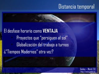 Distancia temporal Gailen – Work 2.0 http://www.gailen.es El desfase horario como  VENTAJA Proyectos que “persiguen al sol” Globalización del trabajo a turnos ¿”Tiempos Modernos” otra vez? 