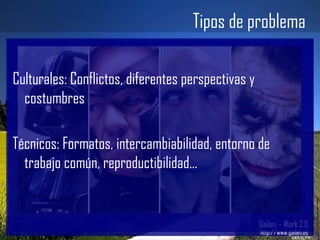 Tipos de problema Gailen – Work 2.0 http://www.gailen.es Culturales: Conflictos, diferentes perspectivas y costumbres Técnicos: Formatos, intercambiabilidad, entorno de trabajo común, reproductibilidad... 