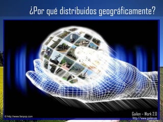 Gailen – Work 2.0 http://www.gailen.es ¿Por qué distribuidos geográficamente? © http://www.fanpop.com 