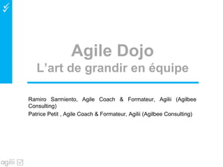 
Agile Dojo
L’art de grandir en équipe
Ramiro Sarmiento, Agile Coach & Formateur, Agilii (Agilbee
Consulting)
Patrice Petit , Agile Coach & Formateur, Agilii (Agilbee Consulting)
 
