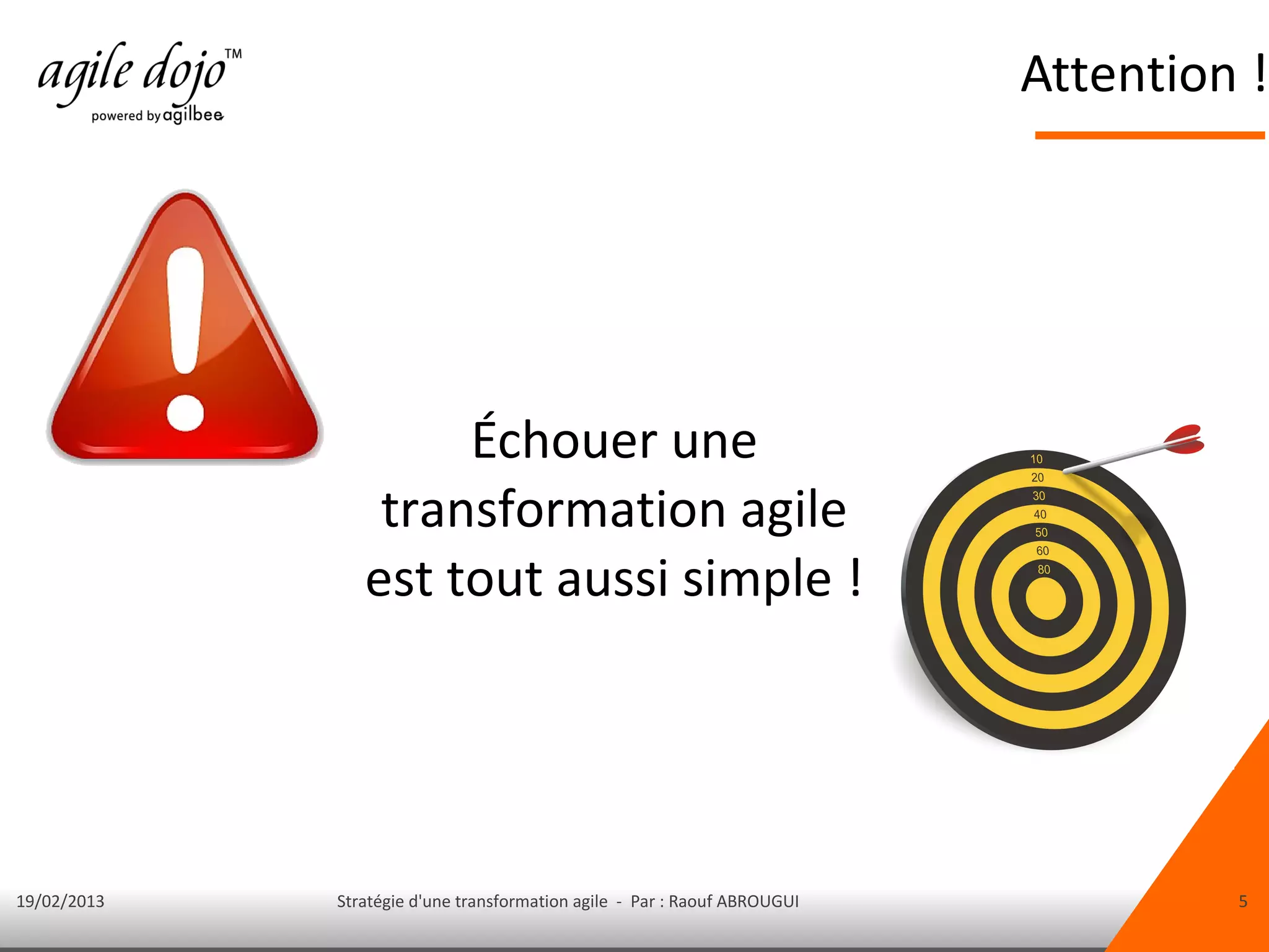 Attention !




                     Échouer une
                 transformation agile
                est tout aussi simple !




19/02/2013   Stratégie d'une transformation agile - Par : Raouf ABROUGUI            5
 