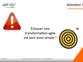 15/03/2013 Stratégie d'une transformation agile - Par : Raouf ABROUGUI 5
Attention !
Échouer une
transformation agile
est tout aussi simple !
 