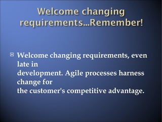 Welcome changing requirements, even late in  development. Agile processes harness change for  the customer's competitive advantage.  