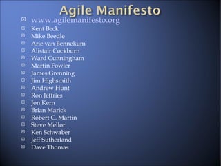 www.agilemanifesto.org Kent Beck Mike Beedle Arie van Bennekum Alistair Cockburn Ward Cunningham Martin Fowler James Grenning Jim Highsmith Andrew Hunt Ron Jeffries Jon Kern Brian Marick Robert C. Martin Steve Mellor Ken Schwaber Jeff Sutherland Dave Thomas 