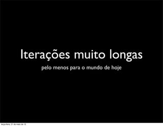 Iterações muito longas
pelo menos para o mundo de hoje
terça-feira, 21 de maio de 13
 