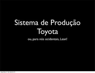 Sistema de Produção
Toyota
ou, para nós ocidentais, Lean!
terça-feira, 21 de maio de 13
 