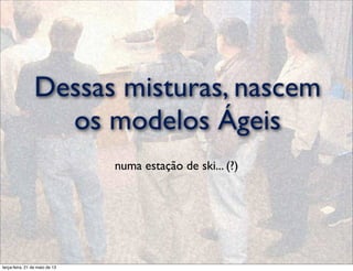 Dessas misturas, nascem
os modelos Ágeis
numa estação de ski... (?)
terça-feira, 21 de maio de 13
 