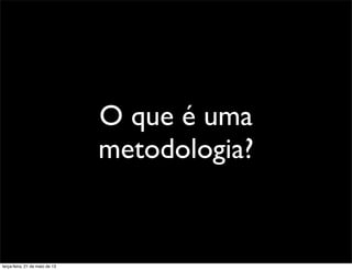O que é uma
metodologia?
terça-feira, 21 de maio de 13
 