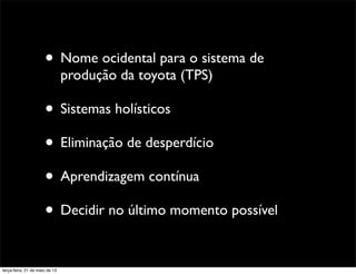 • Nome ocidental para o sistema de
produção da toyota (TPS)
• Sistemas holísticos
• Eliminação de desperdício
• Aprendizagem contínua
• Decidir no último momento possível
terça-feira, 21 de maio de 13
 