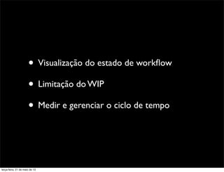 • Visualização do estado de workﬂow
• Limitação do WIP
• Medir e gerenciar o ciclo de tempo
terça-feira, 21 de maio de 13
 