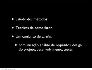 • Estudo dos métodos
• Técnicas de como fazer
• Um conjunto de tarefas
• comunicação, análise de requisitos, design
do projeto, desenvolvimento, testes
terça-feira, 21 de maio de 13
 